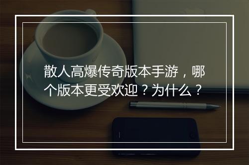 散人高爆传奇版本手游，哪个版本更受欢迎？为什么？