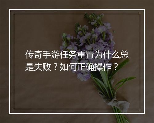 传奇手游任务重置为什么总是失败？如何正确操作？