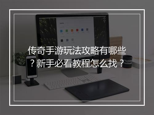 传奇手游玩法攻略有哪些？新手必看教程怎么找？