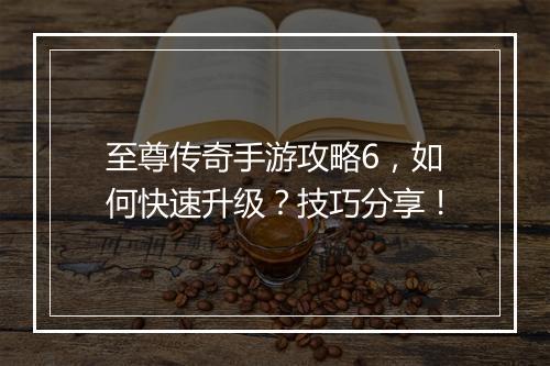 至尊传奇手游攻略6，如何快速升级？技巧分享！