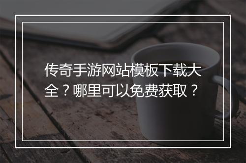 传奇手游网站模板下载大全？哪里可以免费获取？