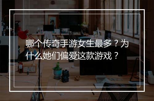 哪个传奇手游女生最多？为什么她们偏爱这款游戏？