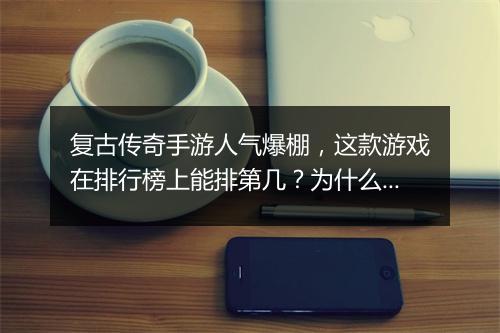 复古传奇手游人气爆棚，这款游戏在排行榜上能排第几？为什么这么火？