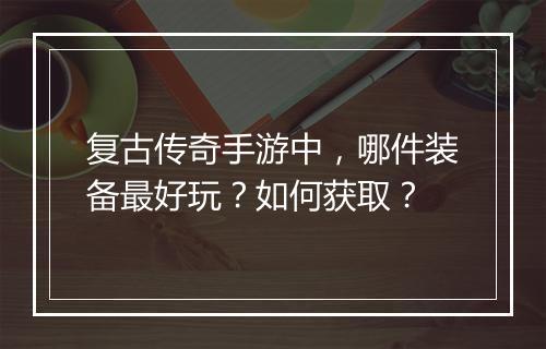复古传奇手游中，哪件装备最好玩？如何获取？