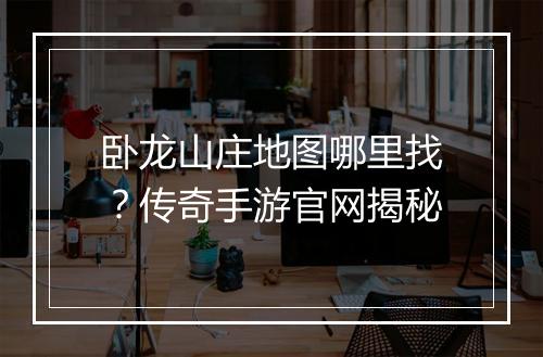 卧龙山庄地图哪里找？传奇手游官网揭秘
