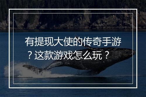 有提现大使的传奇手游？这款游戏怎么玩？
