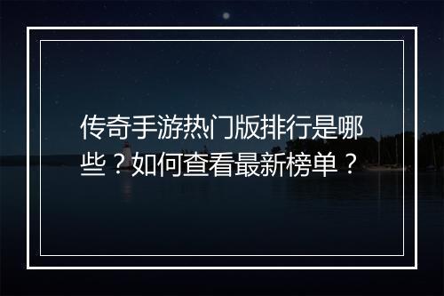 传奇手游热门版排行是哪些？如何查看最新榜单？