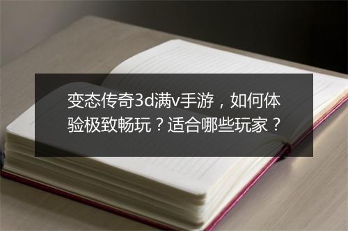 变态传奇3d满v手游，如何体验极致畅玩？适合哪些玩家？
