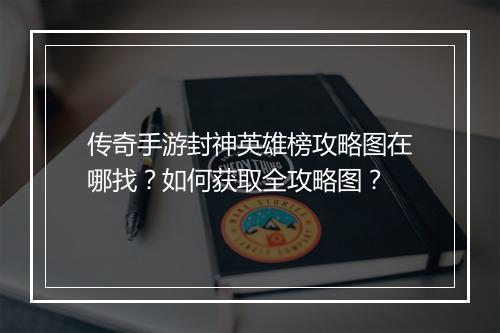 传奇手游封神英雄榜攻略图在哪找？如何获取全攻略图？