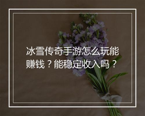 冰雪传奇手游怎么玩能赚钱？能稳定收入吗？