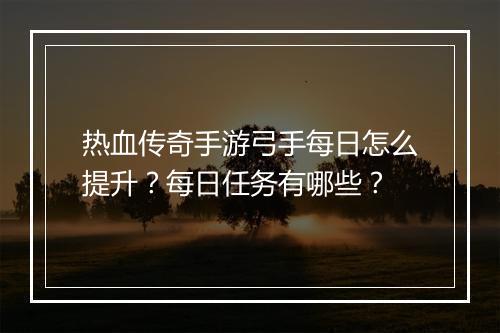 热血传奇手游弓手每日怎么提升？每日任务有哪些？