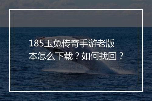 185玉兔传奇手游老版本怎么下载？如何找回？