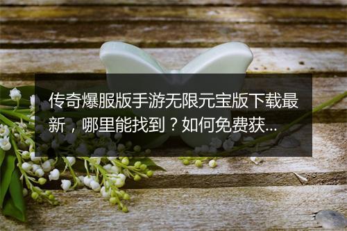 传奇爆服版手游无限元宝版下载最新，哪里能找到？如何免费获取？