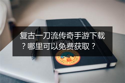 复古一刀流传奇手游下载？哪里可以免费获取？