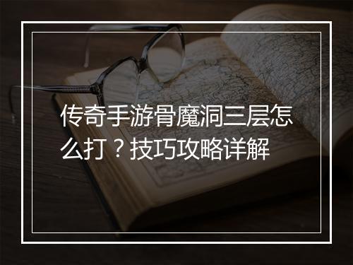传奇手游骨魔洞三层怎么打？技巧攻略详解