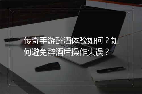 传奇手游醉酒体验如何？如何避免醉酒后操作失误？