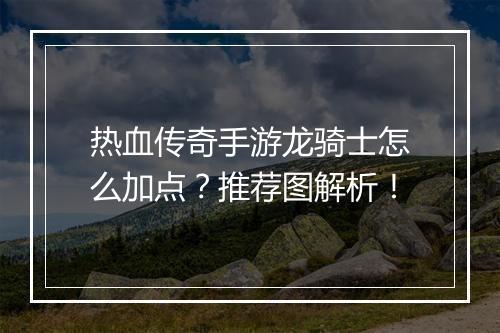 热血传奇手游龙骑士怎么加点？推荐图解析！
