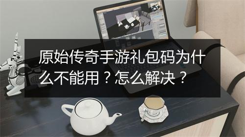 原始传奇手游礼包码为什么不能用？怎么解决？
