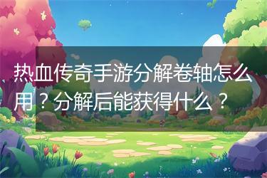 热血传奇手游分解卷轴怎么用？分解后能获得什么？