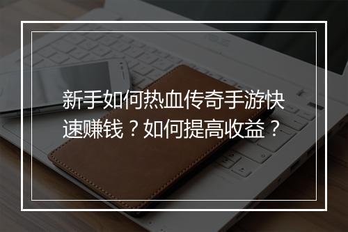 新手如何热血传奇手游快速赚钱？如何提高收益？