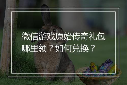 微信游戏原始传奇礼包哪里领？如何兑换？
