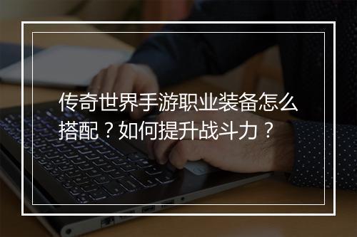 传奇世界手游职业装备怎么搭配？如何提升战斗力？