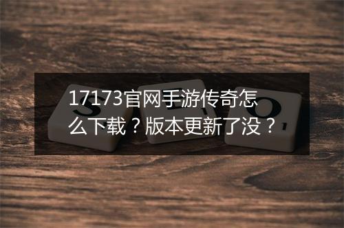 17173官网手游传奇怎么下载？版本更新了没？