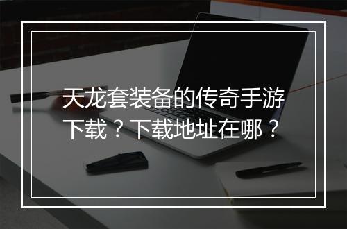 天龙套装备的传奇手游下载？下载地址在哪？
