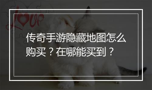 传奇手游隐藏地图怎么购买？在哪能买到？