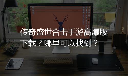 传奇盛世合击手游高爆版下载？哪里可以找到？