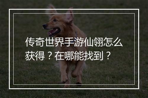 传奇世界手游仙翎怎么获得？在哪能找到？