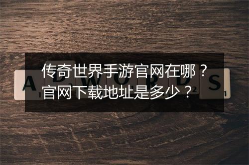 传奇世界手游官网在哪？官网下载地址是多少？