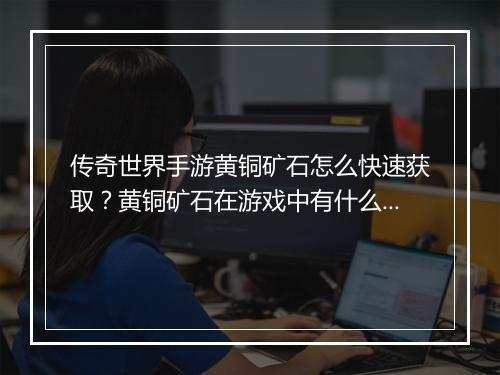 传奇世界手游黄铜矿石怎么快速获取？黄铜矿石在游戏中有什么用途？