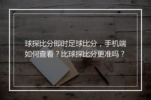 球探比分即时足球比分，手机端如何查看？比球探比分更准吗？