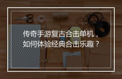 传奇手游复古合击单机，如何体验经典合击乐趣？