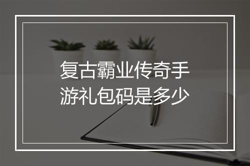复古霸业传奇手游礼包码是多少