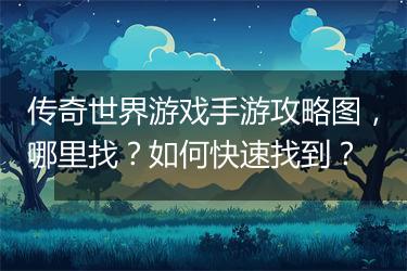 传奇世界游戏手游攻略图，哪里找？如何快速找到？