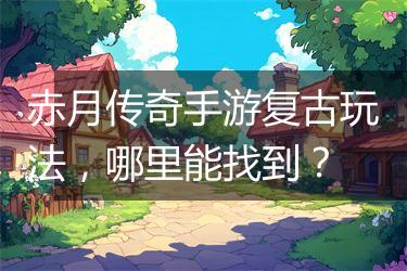 赤月传奇手游复古玩法，哪里能找到？