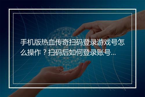 手机版热血传奇扫码登录游戏号怎么操作？扫码后如何登录账号？