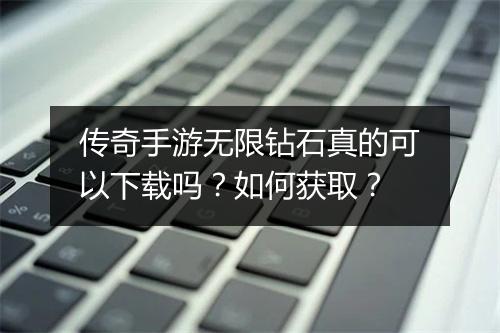 传奇手游无限钻石真的可以下载吗？如何获取？