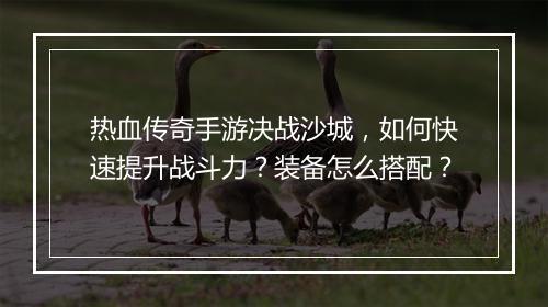 热血传奇手游决战沙城，如何快速提升战斗力？装备怎么搭配？