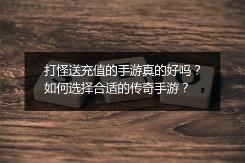 打怪送充值的手游真的好吗？如何选择合适的传奇手游？