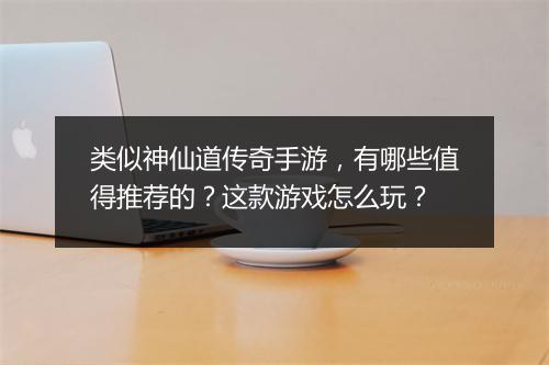 类似神仙道传奇手游，有哪些值得推荐的？这款游戏怎么玩？