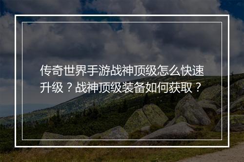 传奇世界手游战神顶级怎么快速升级？战神顶级装备如何获取？