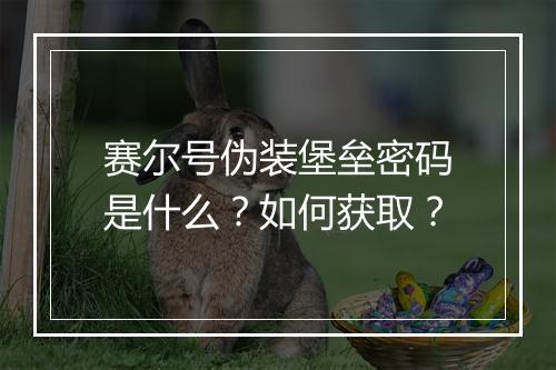 赛尔号伪装堡垒密码是什么？如何获取？