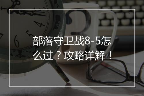 部落守卫战8-5怎么过？攻略详解！