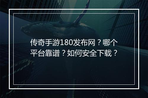 传奇手游180发布网？哪个平台靠谱？如何安全下载？