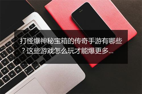 打怪爆神秘宝箱的传奇手游有哪些？这些游戏怎么玩才能爆更多宝箱？