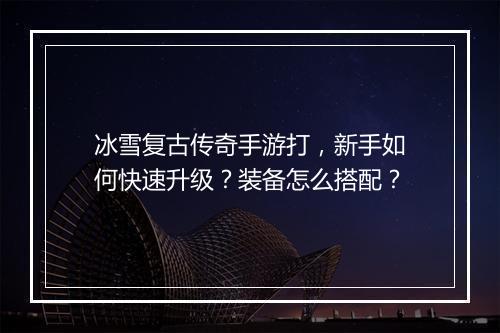 冰雪复古传奇手游打，新手如何快速升级？装备怎么搭配？