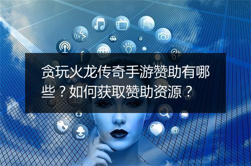 贪玩火龙传奇手游赞助有哪些？如何获取赞助资源？